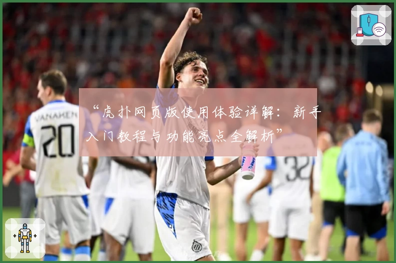 “虎扑网页版使用体验详解：新手入门教程与功能亮点全解析”