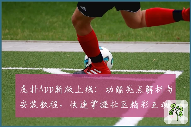 虎扑App新版上线：功能亮点解析与安装教程，快速掌握社区精彩互动秘诀