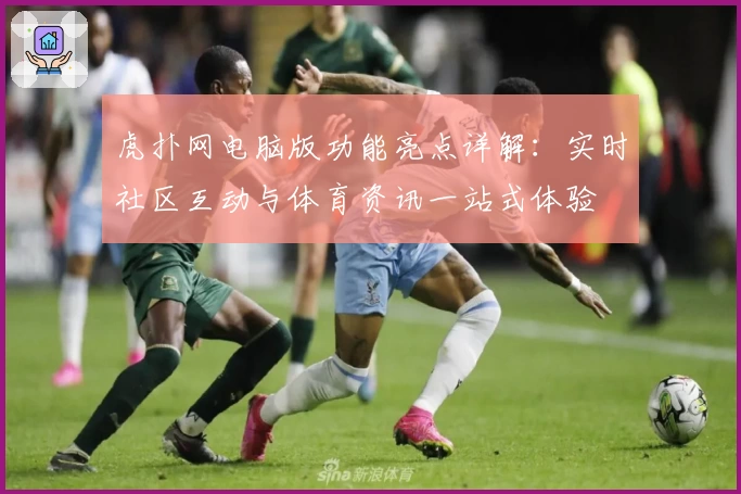 虎扑网电脑版功能亮点详解：实时社区互动与体育资讯一站式体验