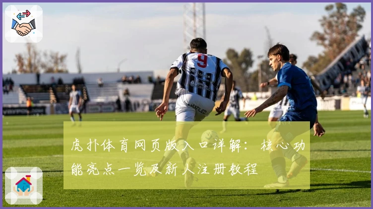 虎扑体育网页版入口详解:核心功能亮点一览及新人注册教程