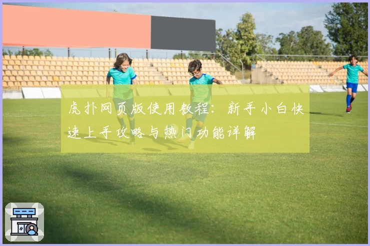 虎扑网页版使用教程：新手小白快速上手攻略与热门功能详解