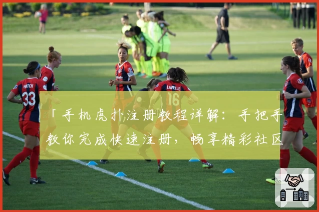 「手机虎扑注册教程详解:手把手教你完成快速注册,畅享精彩社区互动体验」
