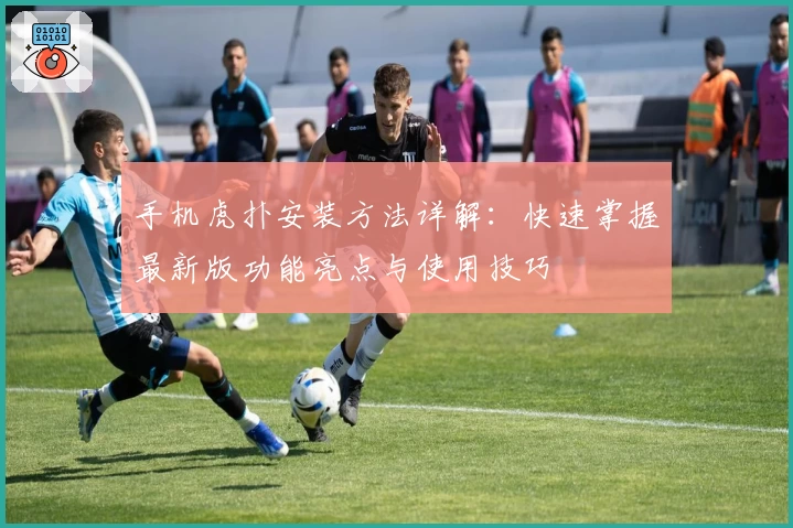 手机虎扑安装方法详解：快速掌握最新版功能亮点与使用技巧