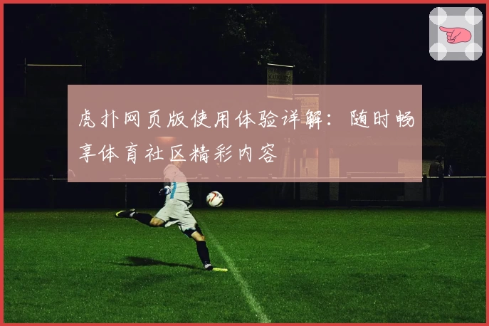 虎扑网页版使用体验详解：随时畅享体育社区精彩内容