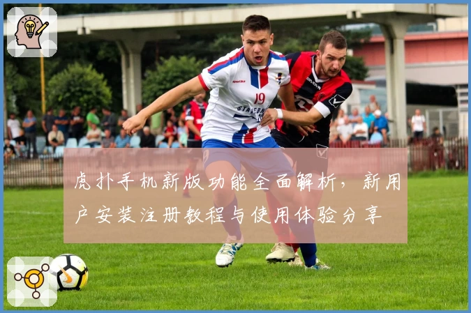 虎扑手机新版功能全面解析，新用户安装注册教程与使用体验分享