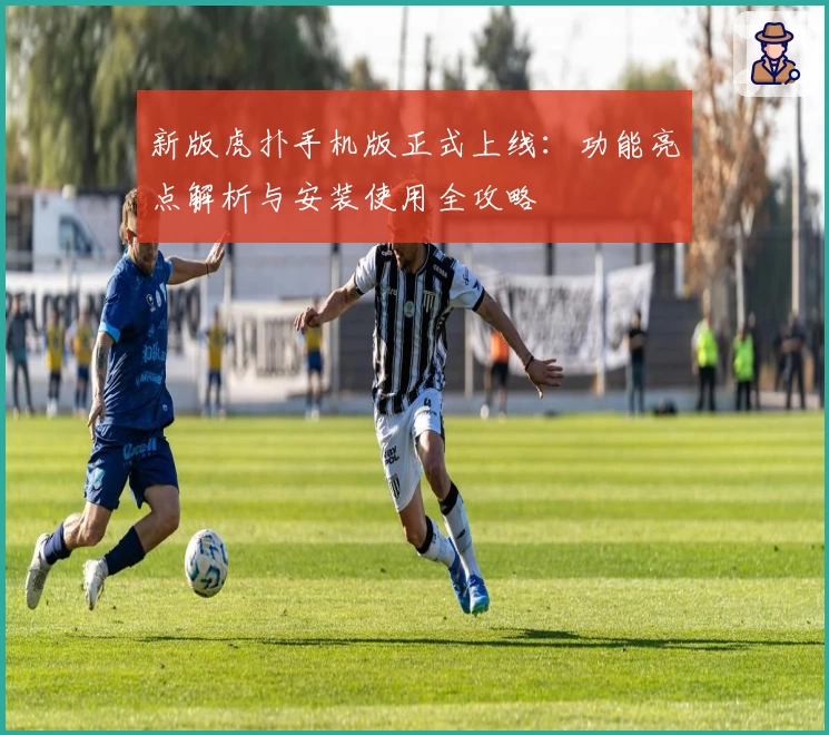 新版虎扑手机版正式上线:功能亮点解析与安装使用全攻略