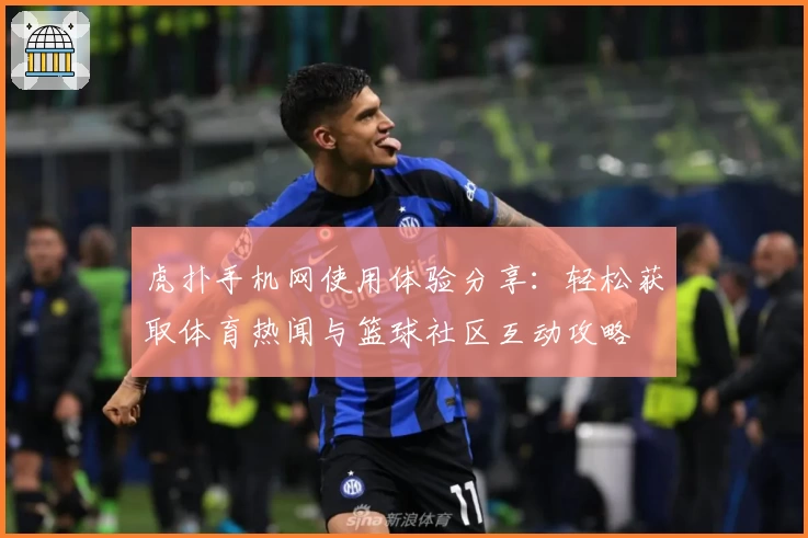虎扑手机网使用体验分享：轻松获取体育热闻与篮球社区互动攻略