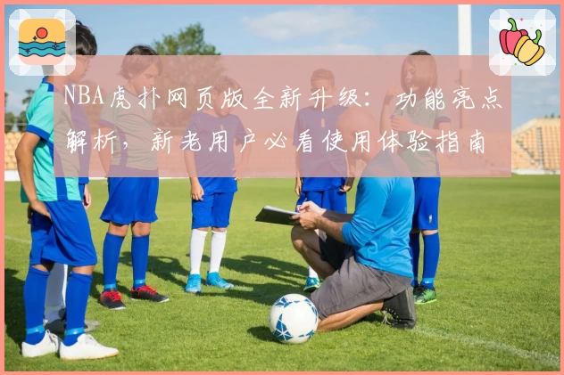 NBA虎扑网页版全新升级：功能亮点解析，新老用户必看使用体验指南