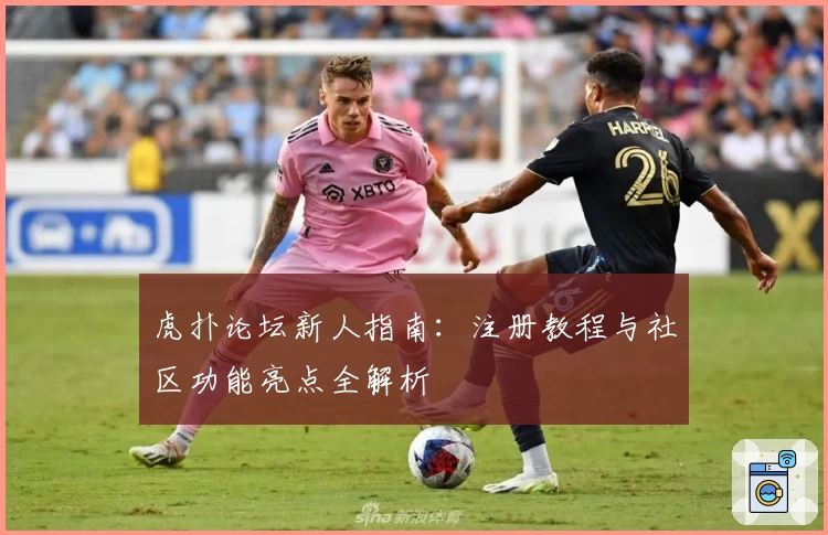 虎扑论坛新人指南：注册教程与社区功能亮点全解析