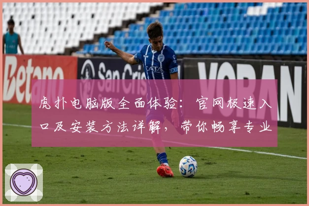 虎扑电脑版全面体验:官网极速入口及安装方法详解,带你畅享专业体育社区