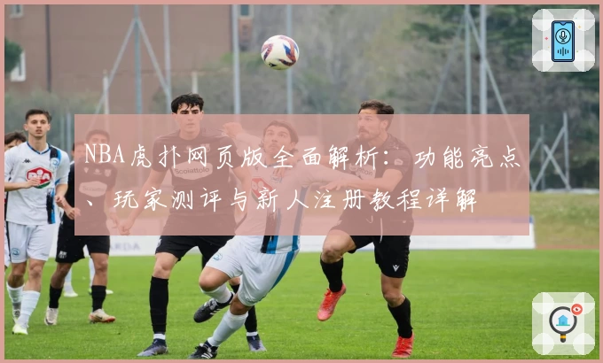 NBA虎扑网页版全面解析:功能亮点、玩家测评与新人注册教程详解