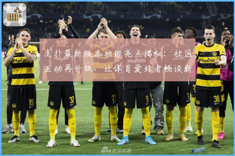 虎扑最新版本功能亮点揭秘：社区互动再升级，让体育爱好者畅谈新体验