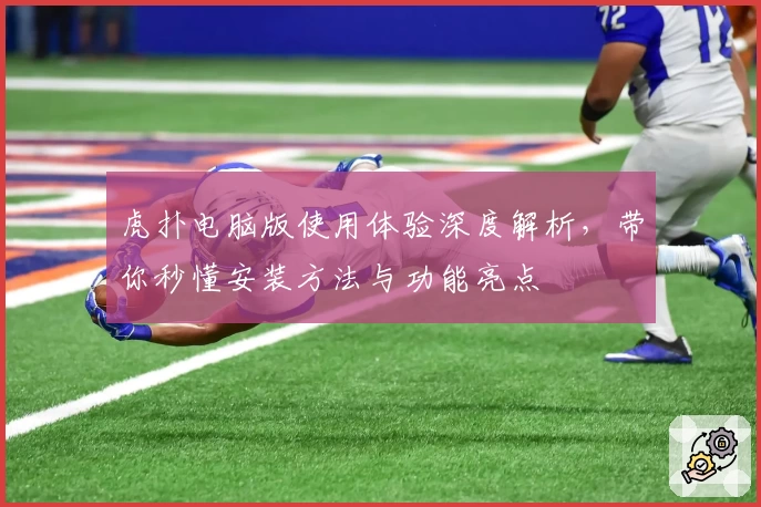 虎扑电脑版使用体验深度解析，带你秒懂安装方法与功能亮点