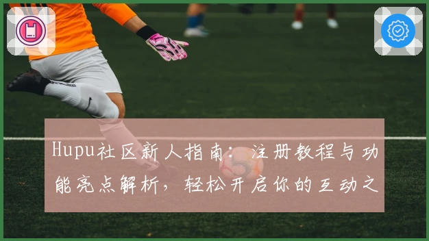 Hupu社区新人指南:注册教程与功能亮点解析,轻松开启你的互动之旅