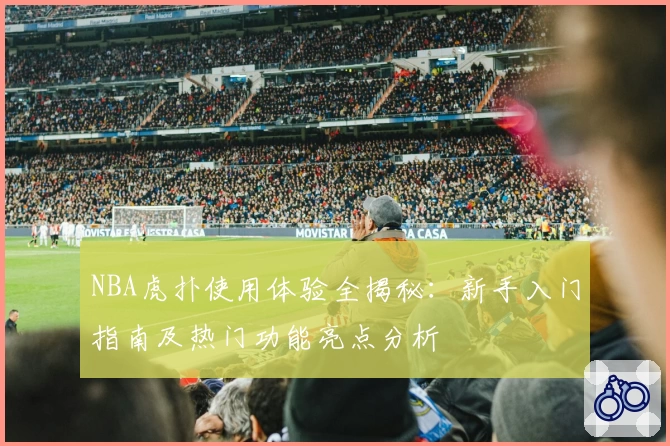 NBA虎扑使用体验全揭秘：新手入门指南及热门功能亮点分析