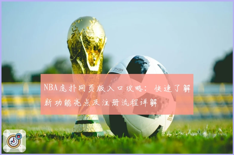 NBA虎扑网页版入口攻略：快速了解新功能亮点及注册流程详解