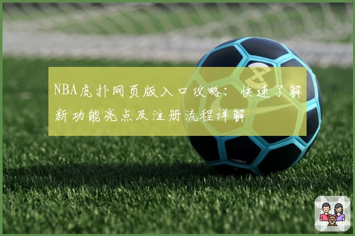 NBA虎扑网页版入口攻略：快速了解新功能亮点及注册流程详解