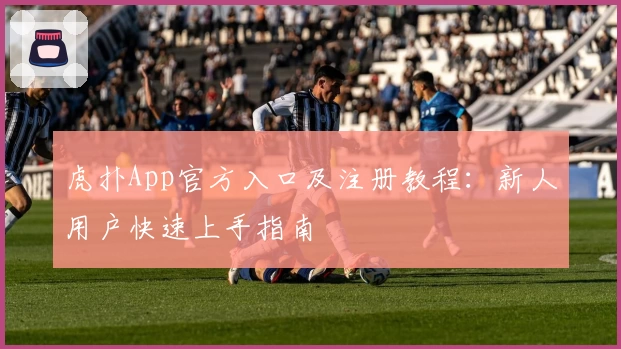 虎扑App官方入口及注册教程：新人用户快速上手指南