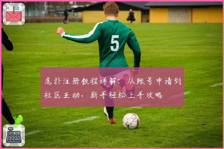 虎扑注册教程详解：从账号申请到社区互动，新手轻松上手攻略