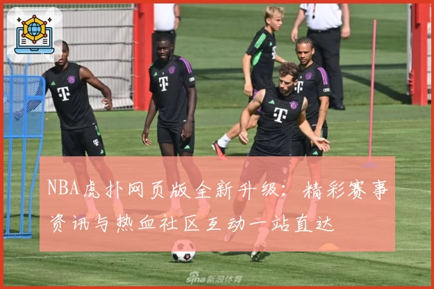 NBA虎扑网页版全新升级：精彩赛事资讯与热血社区互动一站直达