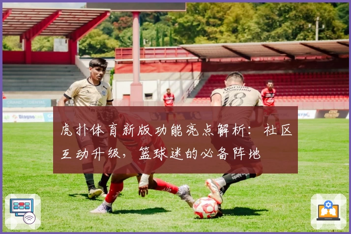 虎扑体育新版功能亮点解析：社区互动升级，篮球迷的必备阵地
