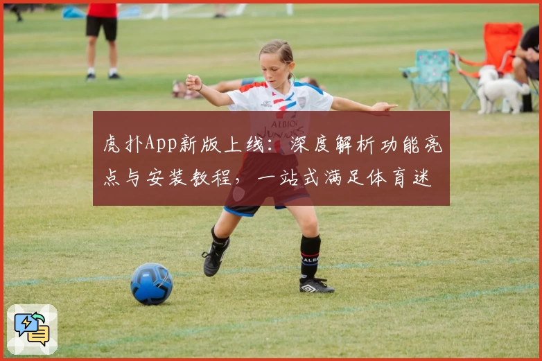 虎扑App新版上线：深度解析功能亮点与安装教程，一站式满足体育迷的互动需求