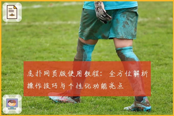 虎扑网页版使用教程：全方位解析操作技巧与个性化功能亮点