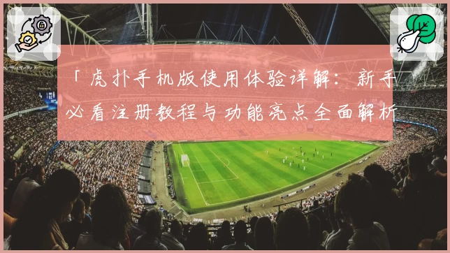 「虎扑手机版使用体验详解：新手必看注册教程与功能亮点全面解析」