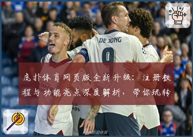 虎扑体育网页版全新升级：注册教程与功能亮点深度解析，带你玩转体育迷心中的交流圣地