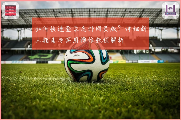 如何快速登录虎扑网页版?详细新人指南与实用操作教程解析