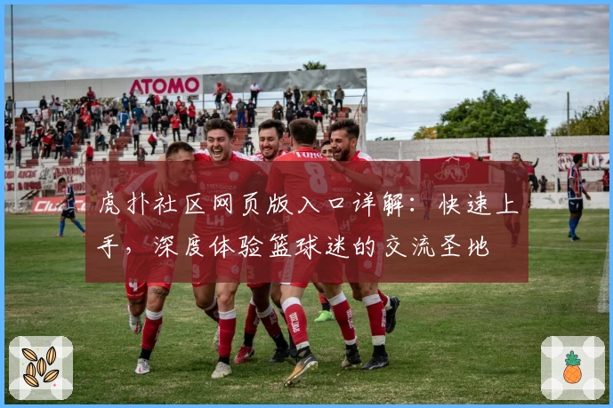 虎扑社区网页版入口详解：快速上手，深度体验篮球迷的交流圣地