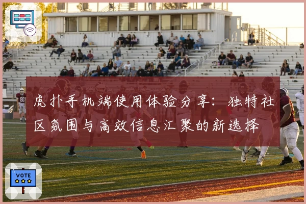 虎扑手机端使用体验分享：独特社区氛围与高效信息汇聚的新选择